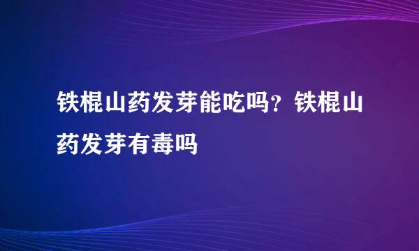 铁棍山药发芽能吃吗？铁棍山药发芽有毒吗