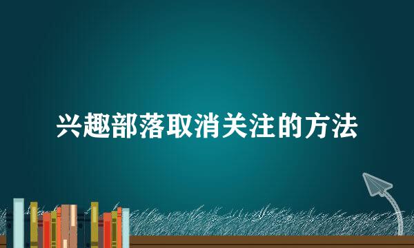 兴趣部落取消关注的方法