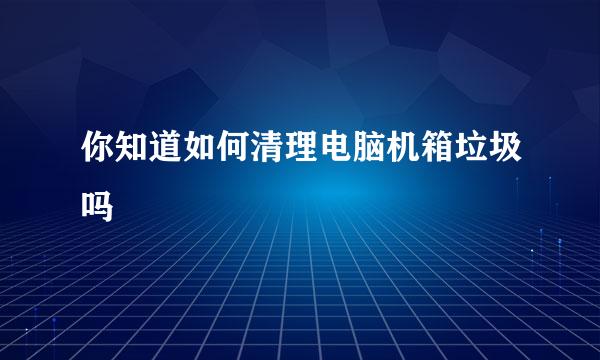 你知道如何清理电脑机箱垃圾吗
