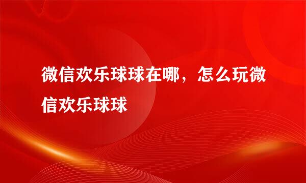 微信欢乐球球在哪，怎么玩微信欢乐球球