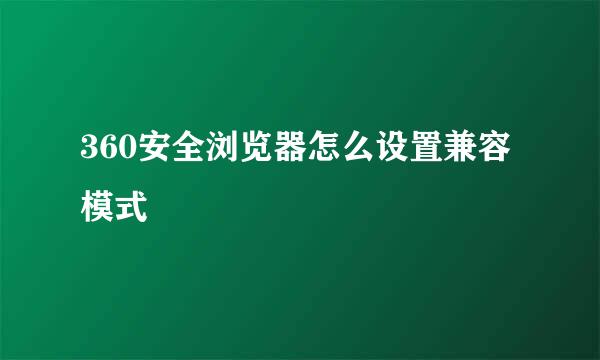 360安全浏览器怎么设置兼容模式
