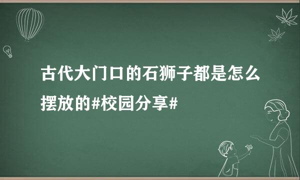 古代大门口的石狮子都是怎么摆放的#校园分享#