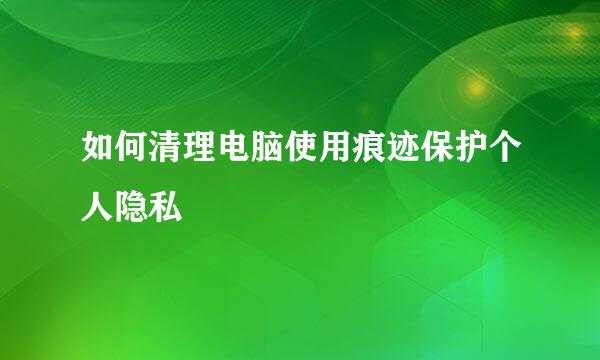 如何清理电脑使用痕迹保护个人隐私