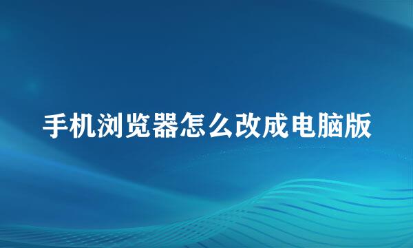 手机浏览器怎么改成电脑版