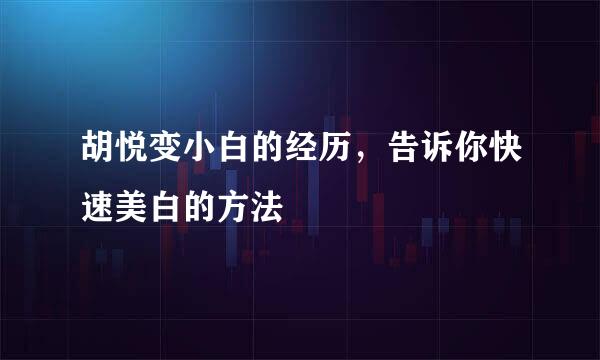 胡悦变小白的经历，告诉你快速美白的方法