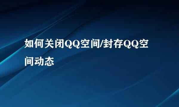 如何关闭QQ空间/封存QQ空间动态