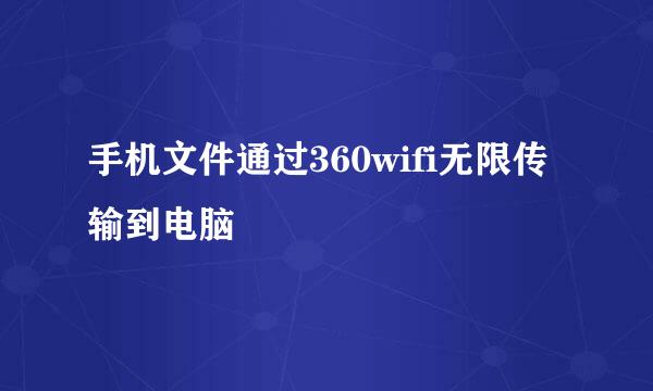 手机文件通过360wifi无限传输到电脑