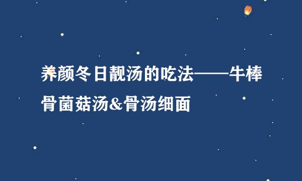 养颜冬日靓汤的吃法——牛棒骨菌菇汤&骨汤细面