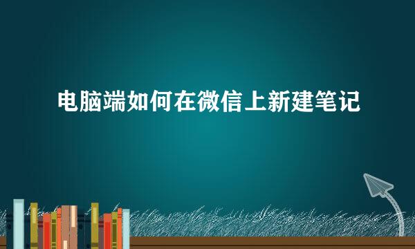 电脑端如何在微信上新建笔记