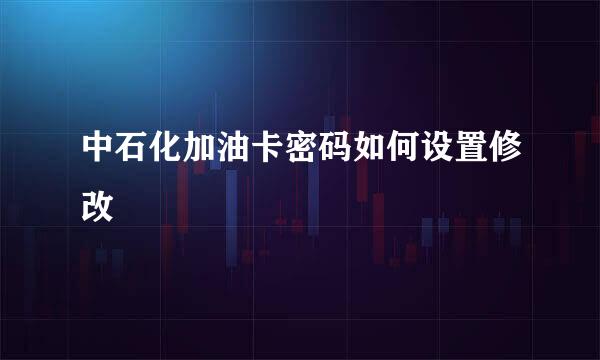 中石化加油卡密码如何设置修改