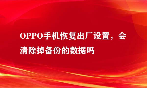 OPPO手机恢复出厂设置，会清除掉备份的数据吗