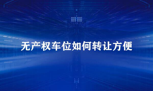 无产权车位如何转让方便