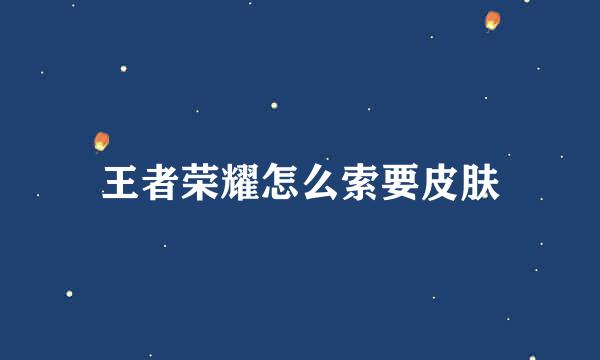 王者荣耀怎么索要皮肤