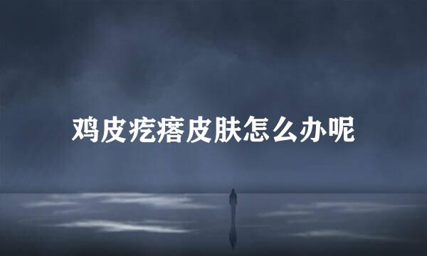 鸡皮疙瘩皮肤怎么办呢
