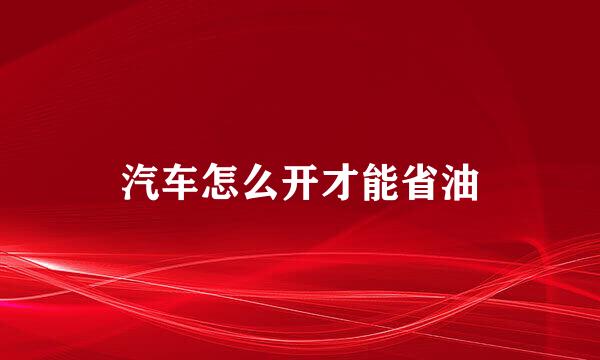 汽车怎么开才能省油