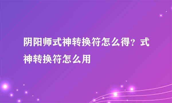 阴阳师式神转换符怎么得？式神转换符怎么用