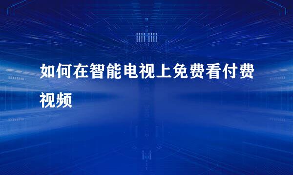 如何在智能电视上免费看付费视频