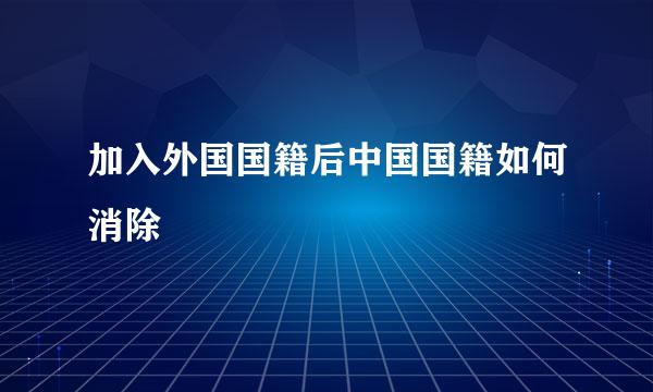 加入外国国籍后中国国籍如何消除