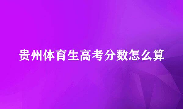贵州体育生高考分数怎么算