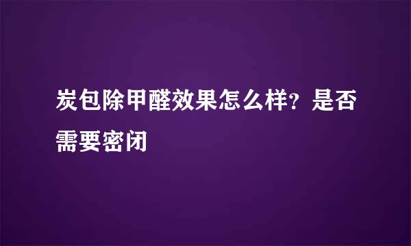 炭包除甲醛效果怎么样？是否需要密闭
