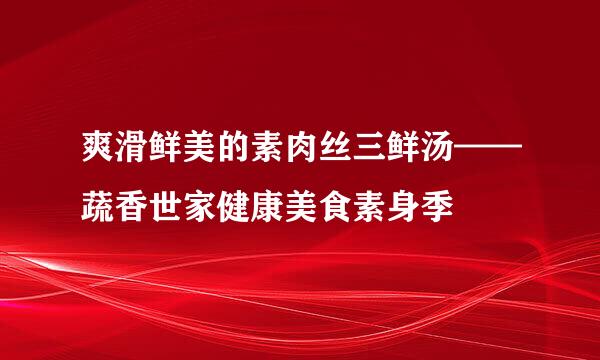 爽滑鲜美的素肉丝三鲜汤——蔬香世家健康美食素身季