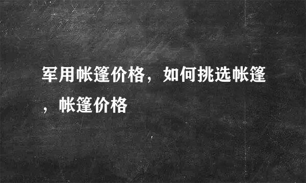 军用帐篷价格，如何挑选帐篷，帐篷价格