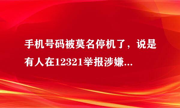 手机号码被莫名停机了，说是有人在12321举报涉嫌诈骗，怎么办