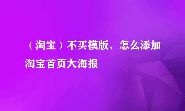 （淘宝）不买模版，怎么添加淘宝首页大海报
