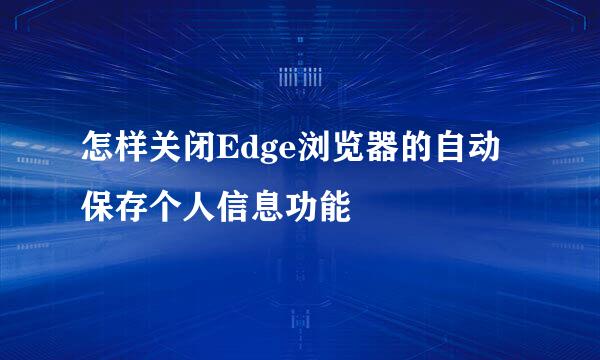 怎样关闭Edge浏览器的自动保存个人信息功能