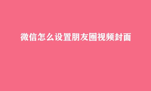 微信怎么设置朋友圈视频封面
