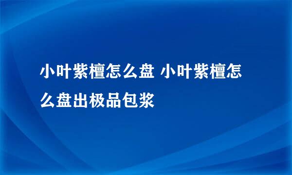 小叶紫檀怎么盘 小叶紫檀怎么盘出极品包浆