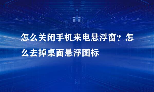 怎么关闭手机来电悬浮窗？怎么去掉桌面悬浮图标