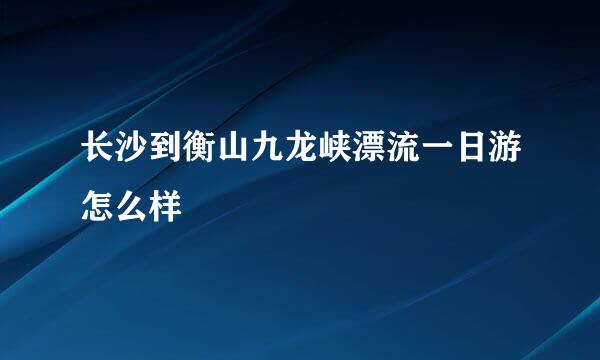 长沙到衡山九龙峡漂流一日游怎么样