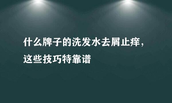 什么牌子的洗发水去屑止痒，这些技巧特靠谱