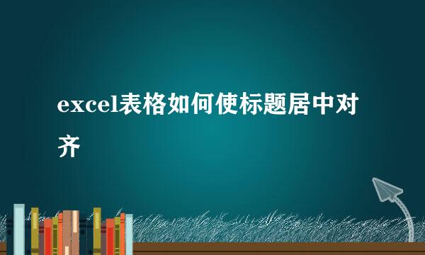 excel表格如何使标题居中对齐