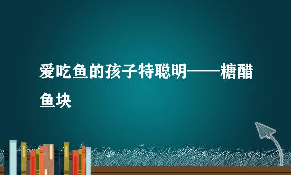 爱吃鱼的孩子特聪明——糖醋鱼块
