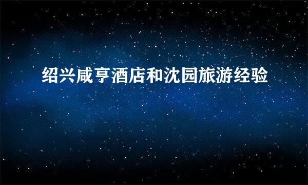 绍兴咸亨酒店和沈园旅游经验