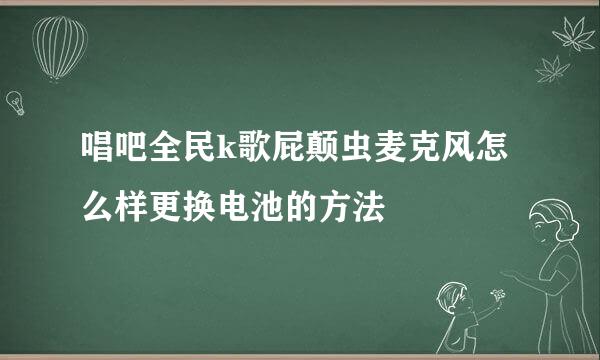 唱吧全民k歌屁颠虫麦克风怎么样更换电池的方法