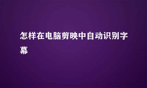 怎样在电脑剪映中自动识别字幕