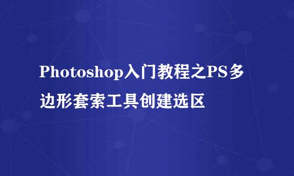 Photoshop入门教程之PS多边形套索工具创建选区