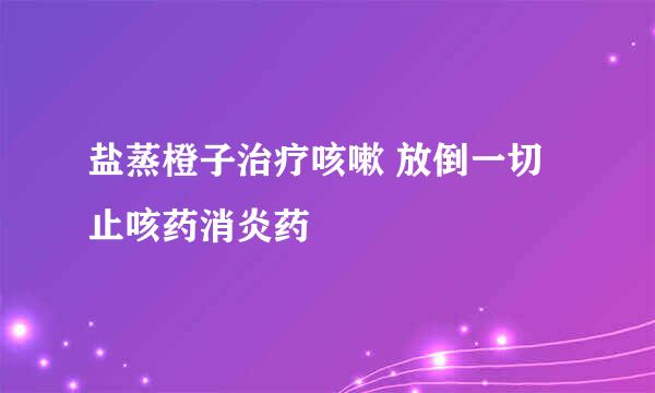 盐蒸橙子治疗咳嗽 放倒一切止咳药消炎药