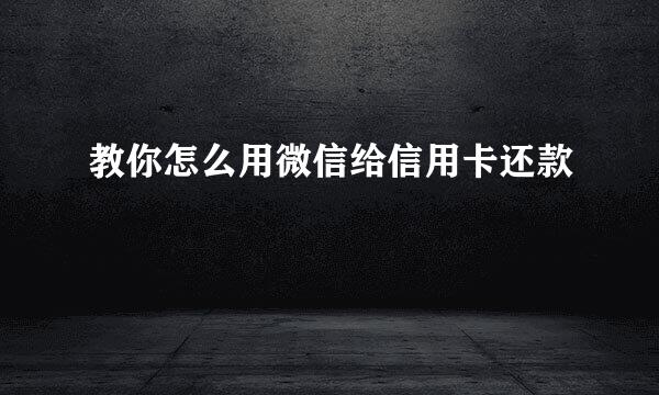 教你怎么用微信给信用卡还款