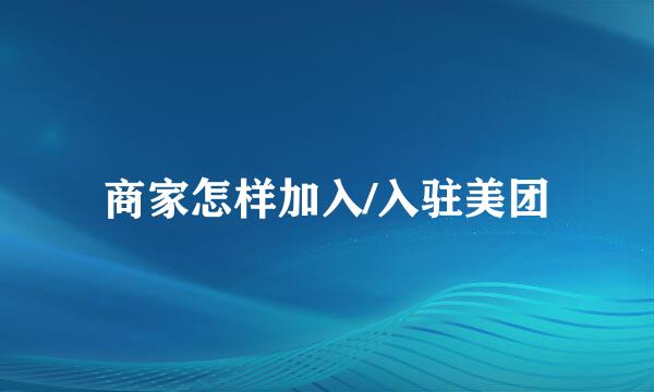 商家怎样加入/入驻美团
