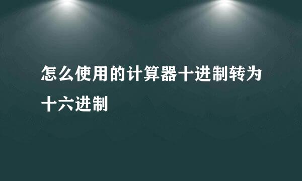 怎么使用的计算器十进制转为十六进制