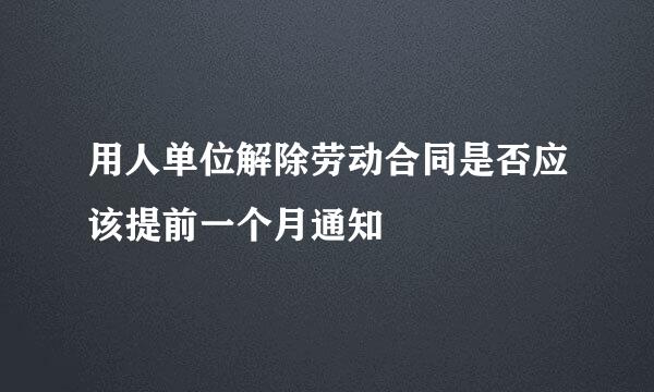 用人单位解除劳动合同是否应该提前一个月通知