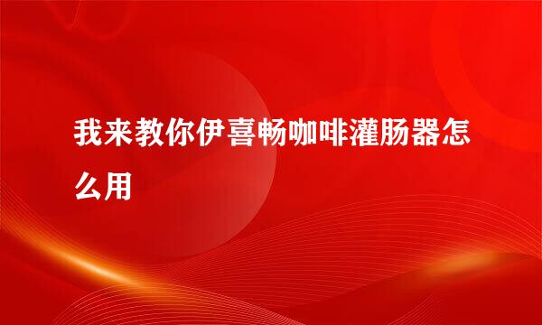 我来教你伊喜畅咖啡灌肠器怎么用