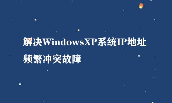 解决WindowsXP系统IP地址频繁冲突故障