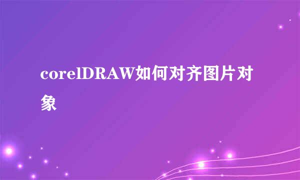 corelDRAW如何对齐图片对象
