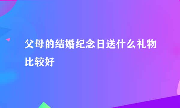 父母的结婚纪念日送什么礼物比较好
