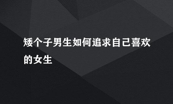 矮个子男生如何追求自己喜欢的女生